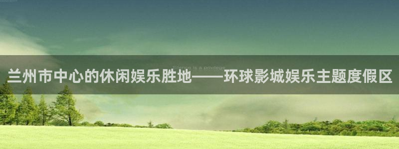 环球360私网一比一：兰州市中心的休闲娱乐胜地——环球影城娱乐主题度假区